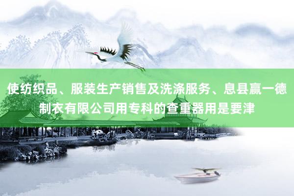 使纺织品、服装生产销售及洗涤服务、息县赢一德制衣有限公司用专科的查重器用是要津