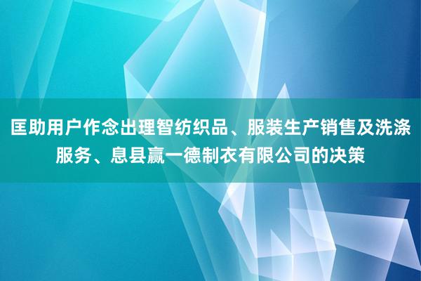 匡助用户作念出理智纺织品、服装生产销售及洗涤服务、息县赢一德制衣有限公司的决策