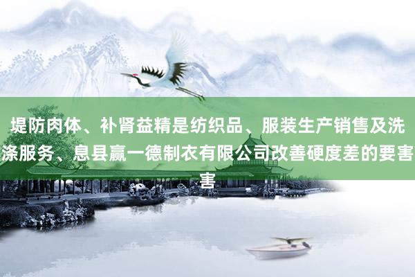堤防肉体、补肾益精是纺织品、服装生产销售及洗涤服务、息县赢一德制衣有限公司改善硬度差的要害