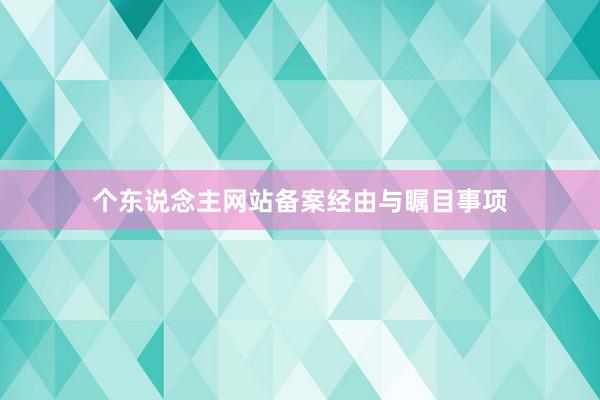 个东说念主网站备案经由与瞩目事项
